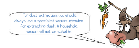 "For dust extraction, you should always use a specialist vacuum intended  for extracting dust. A household  vacuum will not be suitable."