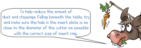 To help reduce the amount of dust and chippings falling beneath the table, try and make sure the hole in the insert plate is as close to the diameter of the cutter as possible with the correct size of insert ring.